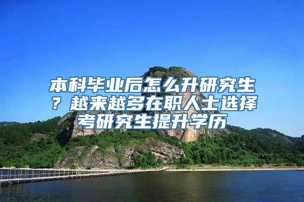 本科毕业后怎么升研究生？越来越多在职人士选择考研究生提升学历