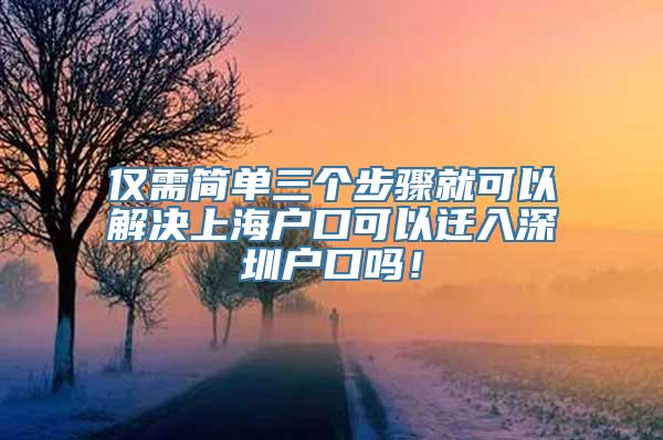 仅需简单三个步骤就可以解决上海户口可以迁入深圳户口吗！