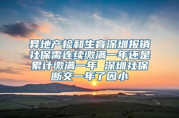 异地产检和生育深圳报销社保需连续缴满一年还是累计缴满一年 深圳社保断交一年了因小