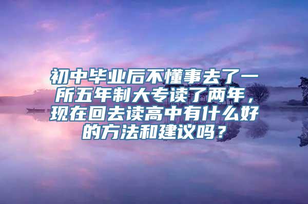 初中毕业后不懂事去了一所五年制大专读了两年，现在回去读高中有什么好的方法和建议吗？