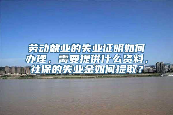 劳动就业的失业证明如何办理，需要提供什么资料，社保的失业金如何提取？