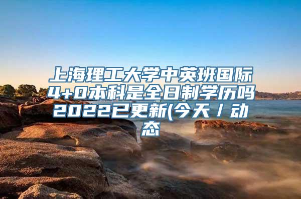 上海理工大学中英班国际4+0本科是全日制学历吗2022已更新(今天／动态