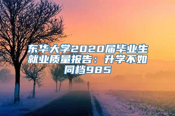 东华大学2020届毕业生就业质量报告：升学不如同档985