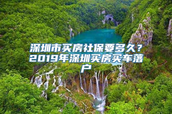 深圳市买房社保要多久？2019年深圳买房买车落户