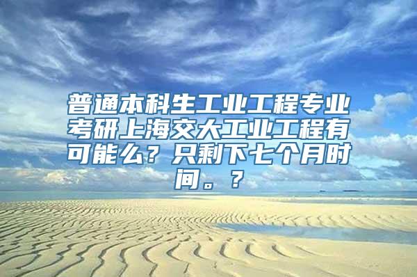 普通本科生工业工程专业考研上海交大工业工程有可能么？只剩下七个月时间。？