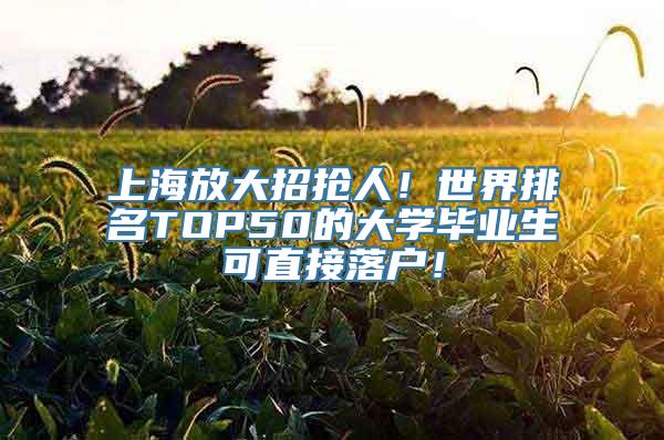 上海放大招抢人！世界排名TOP50的大学毕业生可直接落户！