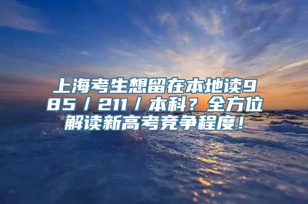 上海考生想留在本地读985／211／本科？全方位解读新高考竞争程度！