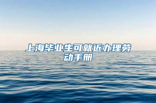 上海毕业生可就近办理劳动手册