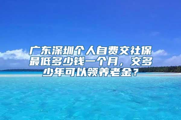 广东深圳个人自费交社保最低多少钱一个月，交多少年可以领养老金？