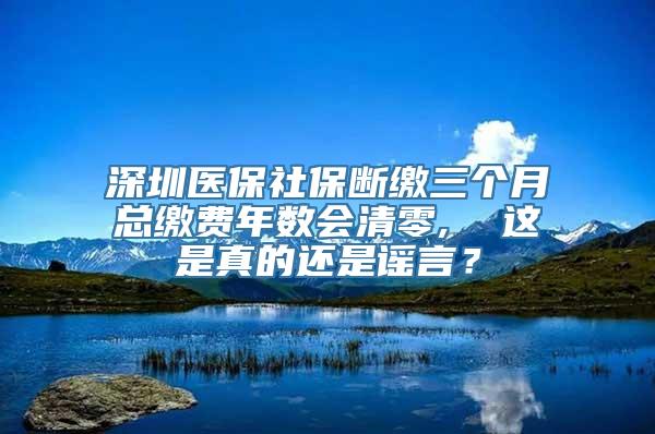 深圳医保社保断缴三个月总缴费年数会清零,  这是真的还是谣言？