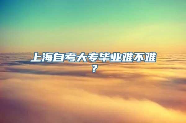 上海自考大专毕业难不难？