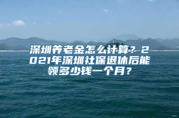 深圳养老金怎么计算？2021年深圳社保退休后能领多少钱一个月？