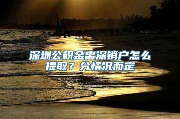 深圳公积金离深销户怎么提取？分情况而定