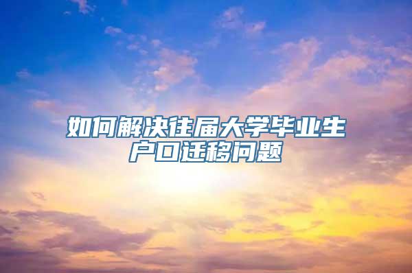 如何解决往届大学毕业生户口迁移问题