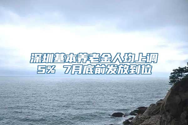 深圳基本养老金人均上调5% 7月底前发放到位