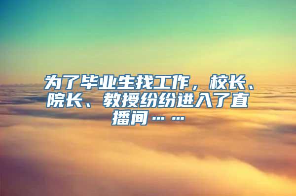 为了毕业生找工作，校长、院长、教授纷纷进入了直播间……