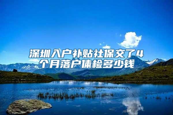 深圳入户补贴社保交了4个月落户体检多少钱