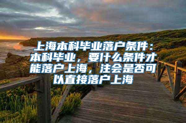 上海本科毕业落户条件：本科毕业，要什么条件才能落户上海，注会是否可以直接落户上海