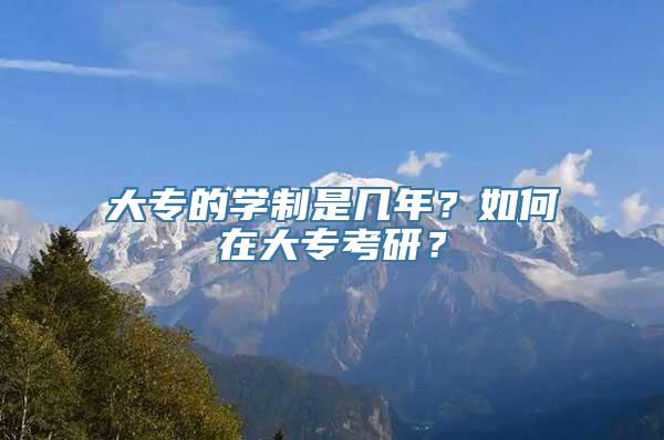 大专的学制是几年？如何在大专考研？