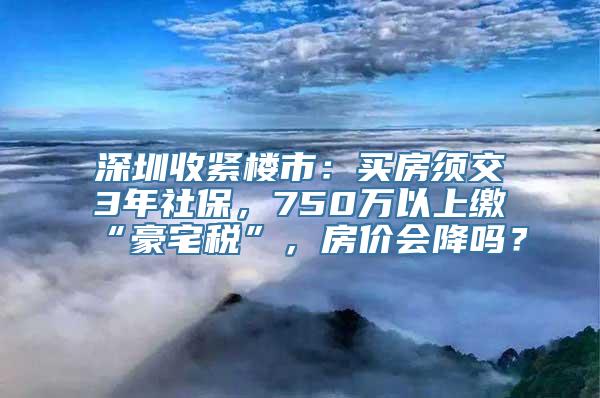 深圳收紧楼市：买房须交3年社保，750万以上缴“豪宅税”，房价会降吗？