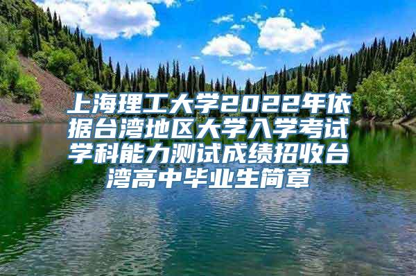 上海理工大学2022年依据台湾地区大学入学考试学科能力测试成绩招收台湾高中毕业生简章