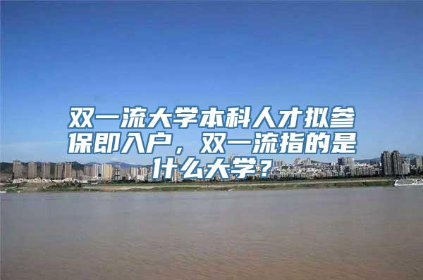 双一流大学本科人才拟参保即入户，双一流指的是什么大学？