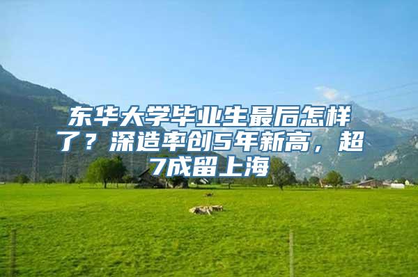 东华大学毕业生最后怎样了？深造率创5年新高，超7成留上海