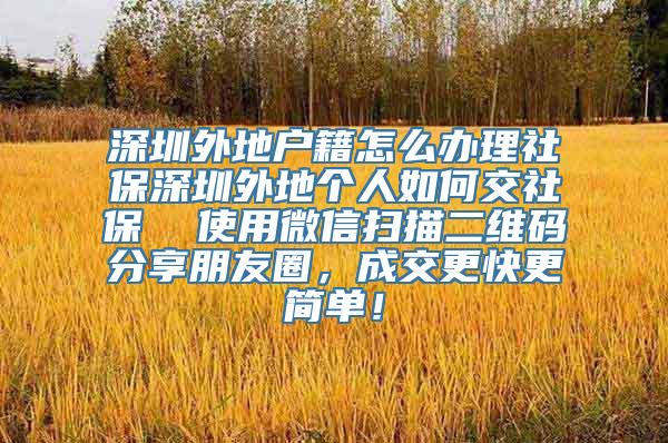 深圳外地户籍怎么办理社保深圳外地个人如何交社保  使用微信扫描二维码分享朋友圈，成交更快更简单！