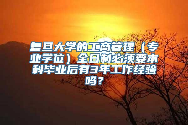 复旦大学的工商管理（专业学位）全日制必须要本科毕业后有3年工作经验吗？