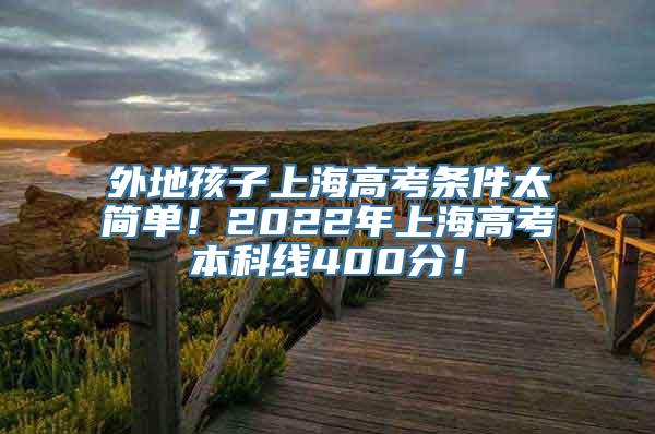 外地孩子上海高考条件太简单！2022年上海高考本科线400分！