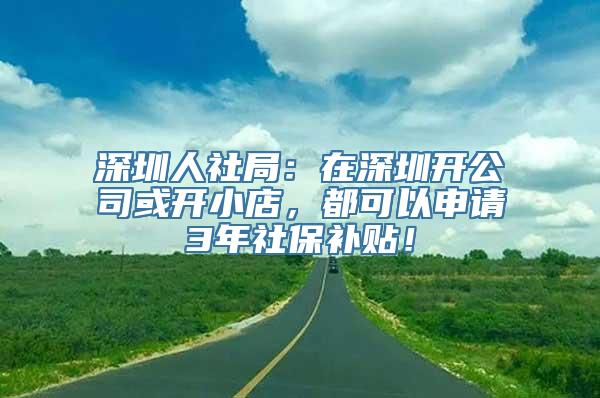 深圳人社局：在深圳开公司或开小店，都可以申请3年社保补贴！