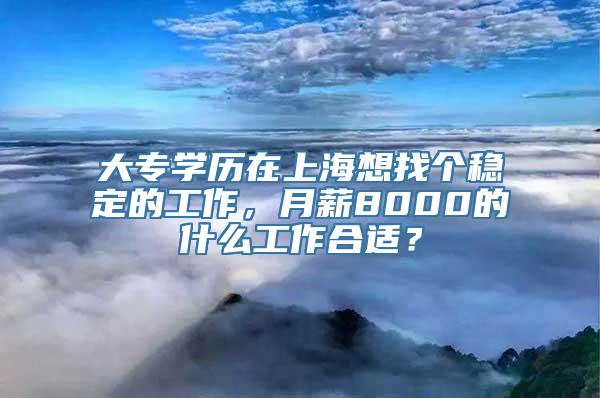 大专学历在上海想找个稳定的工作，月薪8000的什么工作合适？