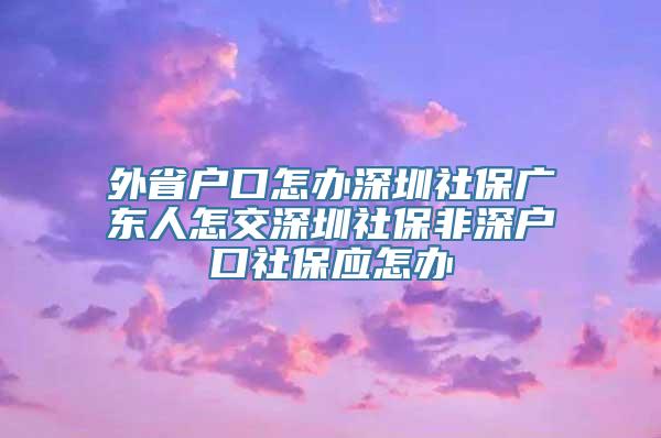 外省户口怎办深圳社保广东人怎交深圳社保非深户口社保应怎办