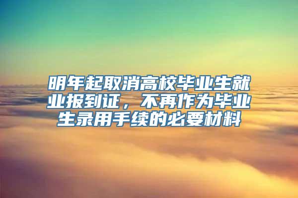 明年起取消高校毕业生就业报到证，不再作为毕业生录用手续的必要材料