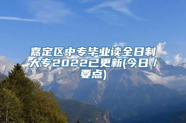 嘉定区中专毕业读全日制大专2022已更新(今日／要点)