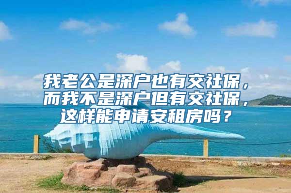 我老公是深户也有交社保，而我不是深户但有交社保，这样能申请安租房吗？