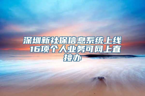 深圳新社保信息系统上线 16项个人业务可网上直接办