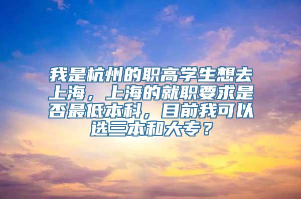 我是杭州的职高学生想去上海，上海的就职要求是否最低本科，目前我可以选三本和大专？