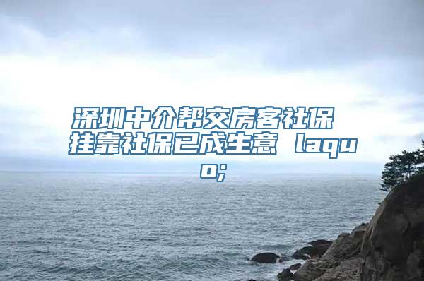 深圳中介帮交房客社保 挂靠社保已成生意 laquo;