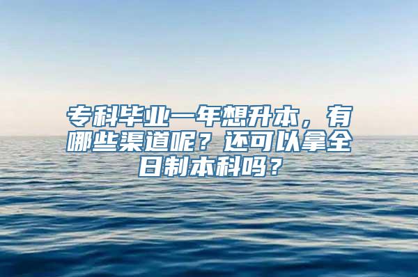 专科毕业一年想升本，有哪些渠道呢？还可以拿全日制本科吗？