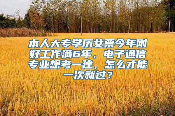 本人大专学历女票今年刚好工作满6年，电子通信专业想考一建，怎么才能一次就过？