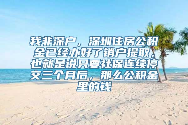 我非深户，深圳住房公积金已经办好了销户提取，也就是说只要社保连续停交三个月后，那么公积金里的钱