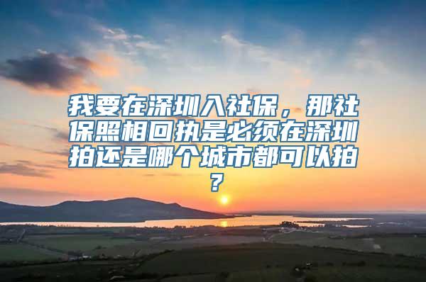 我要在深圳入社保，那社保照相回执是必须在深圳拍还是哪个城市都可以拍？