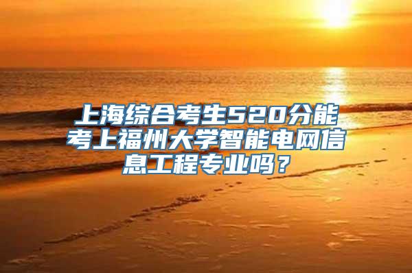 上海综合考生520分能考上福州大学智能电网信息工程专业吗？