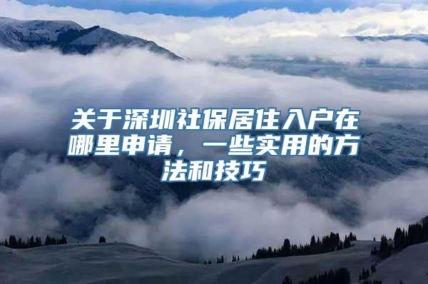 关于深圳社保居住入户在哪里申请，一些实用的方法和技巧