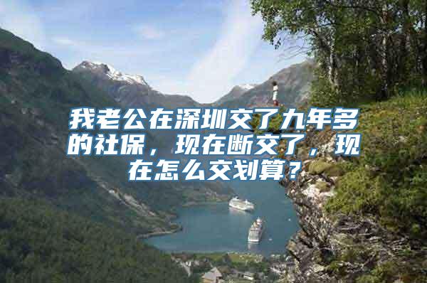 我老公在深圳交了九年多的社保，现在断交了，现在怎么交划算？