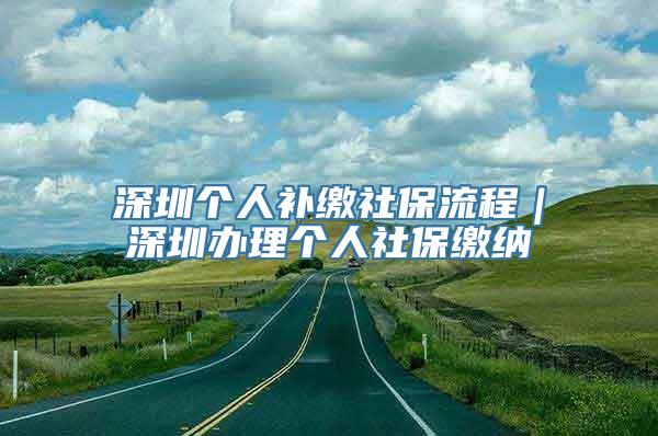 深圳个人补缴社保流程｜深圳办理个人社保缴纳