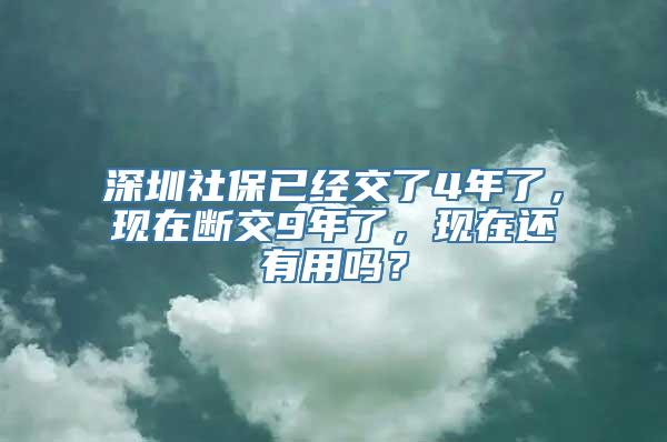 深圳社保已经交了4年了，现在断交9年了，现在还有用吗？