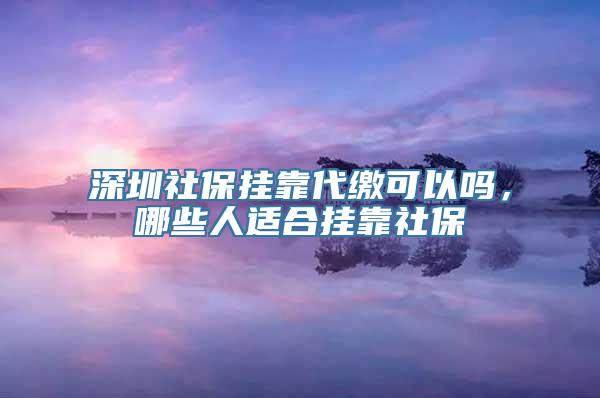 深圳社保挂靠代缴可以吗，哪些人适合挂靠社保