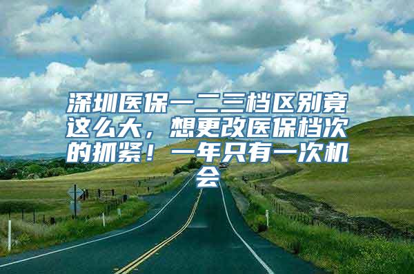 深圳医保一二三档区别竟这么大，想更改医保档次的抓紧！一年只有一次机会